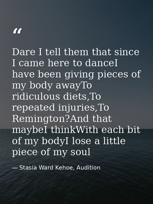 Dare I tell them that since I came here to danceI have been giving pieces of my body awayTo ridiculous diets,To repeated — Stasia Ward Kehoe, Audition