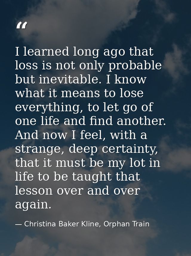 I learned long ago that loss is not only probable but inevitable. I know what it means to lose everything, to let go of  — Christina Baker Kline, Orphan Train