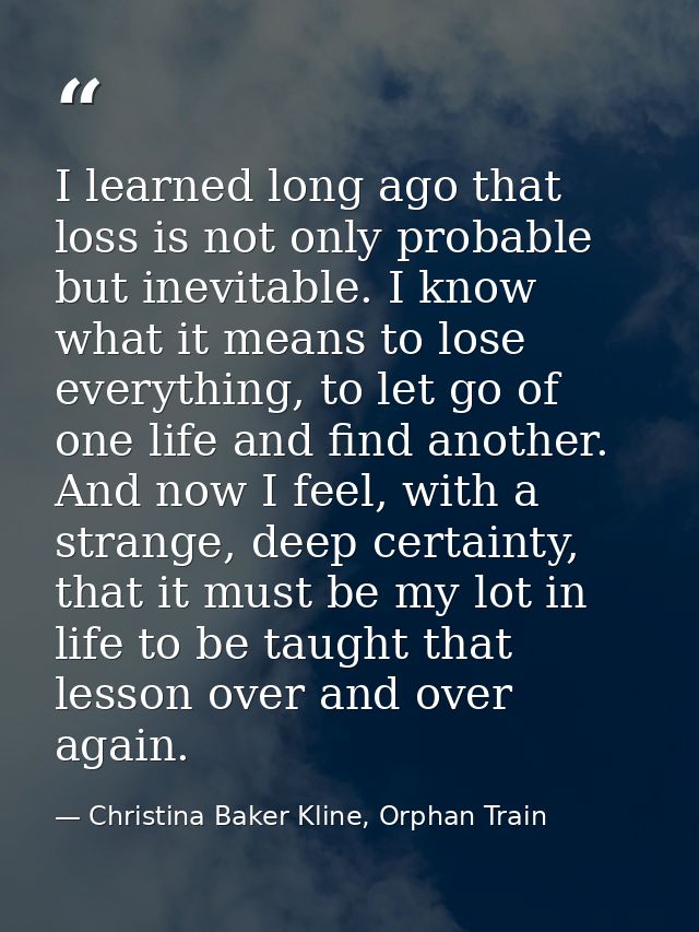 I learned long ago that loss is not only probable but inevitable. I know what it means to lose everything, to let go of  — Christina Baker Kline, Orphan Train
