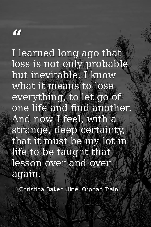 I learned long ago that loss is not only probable but inevitable. I know what it means to lose everything, to let go of  — Christina Baker Kline, Orphan Train