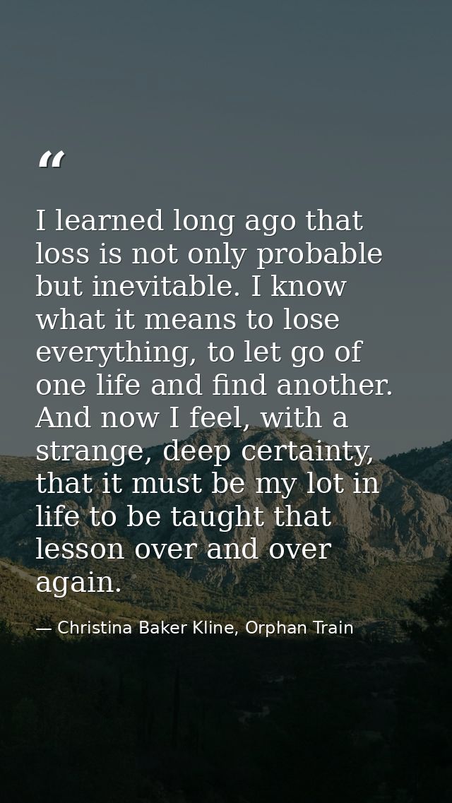 I learned long ago that loss is not only probable but inevitable. I know what it means to lose everything, to let go of  — Christina Baker Kline, Orphan Train