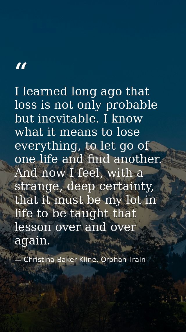 I learned long ago that loss is not only probable but inevitable. I know what it means to lose everything, to let go of  — Christina Baker Kline, Orphan Train