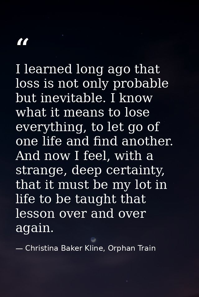 I learned long ago that loss is not only probable but inevitable. I know what it means to lose everything, to let go of  — Christina Baker Kline, Orphan Train