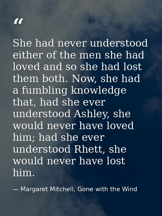 She had never understood either of the men she had loved and so she had lost them both. Now, she had a fumbling knowledg — Margaret Mitchell, Gone with the Wind