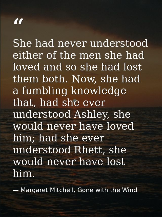 She had never understood either of the men she had loved and so she had lost them both. Now, she had a fumbling knowledg — Margaret Mitchell, Gone with the Wind
