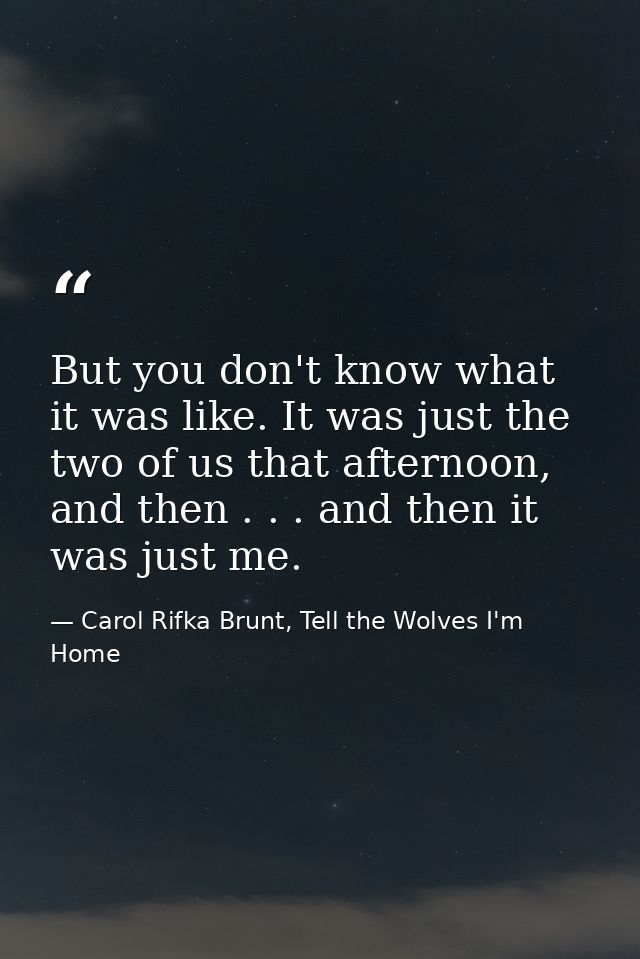 But you don't know what it was like. It was just the two of us that afternoon, and then . . . and then it was just me. — Carol Rifka Brunt, Tell the Wolves I'm Home