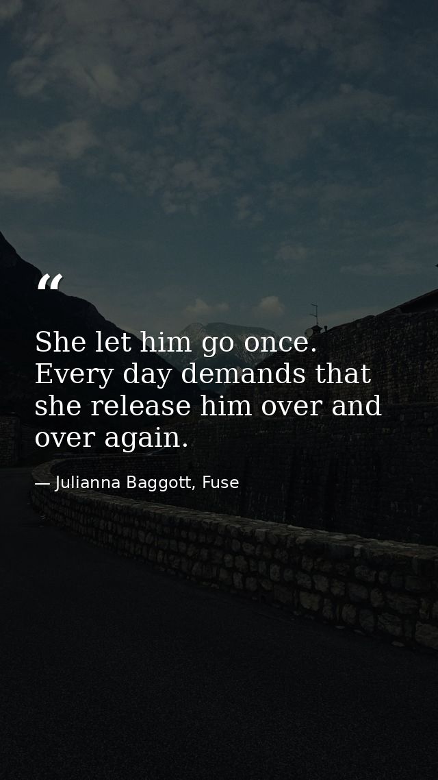 She let him go once. Every day demands that she release him over and over again. — Julianna Baggott, Fuse