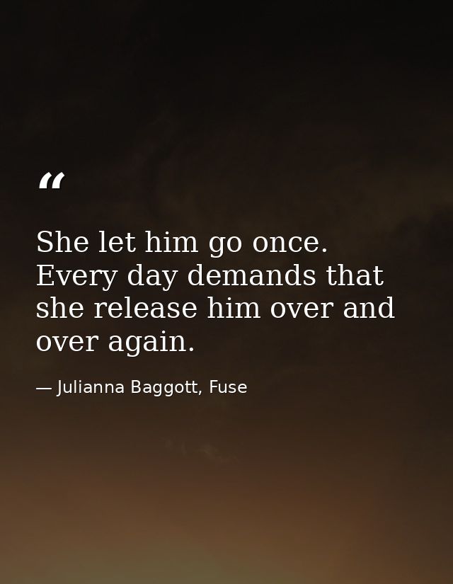 She let him go once. Every day demands that she release him over and over again. — Julianna Baggott, Fuse