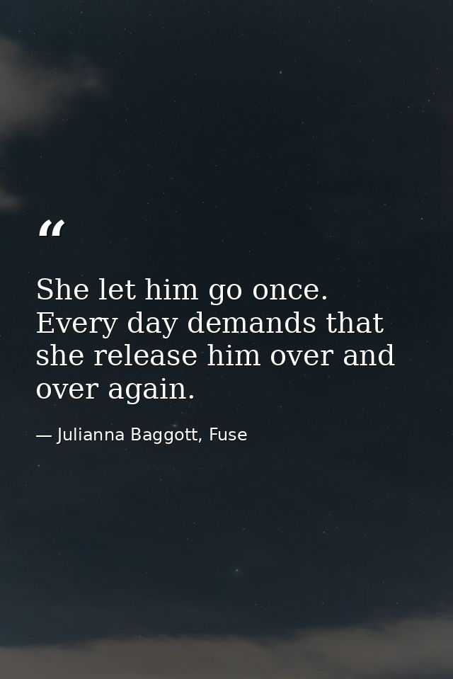 She let him go once. Every day demands that she release him over and over again. — Julianna Baggott, Fuse