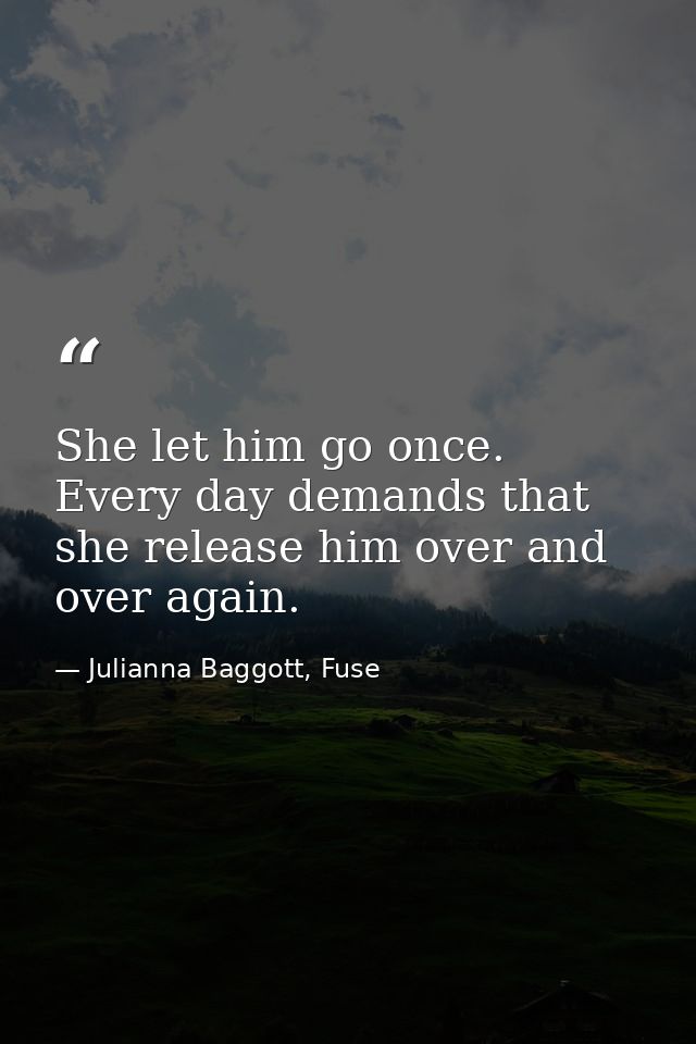 She let him go once. Every day demands that she release him over and over again. — Julianna Baggott, Fuse