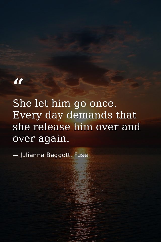 She let him go once. Every day demands that she release him over and over again. — Julianna Baggott, Fuse
