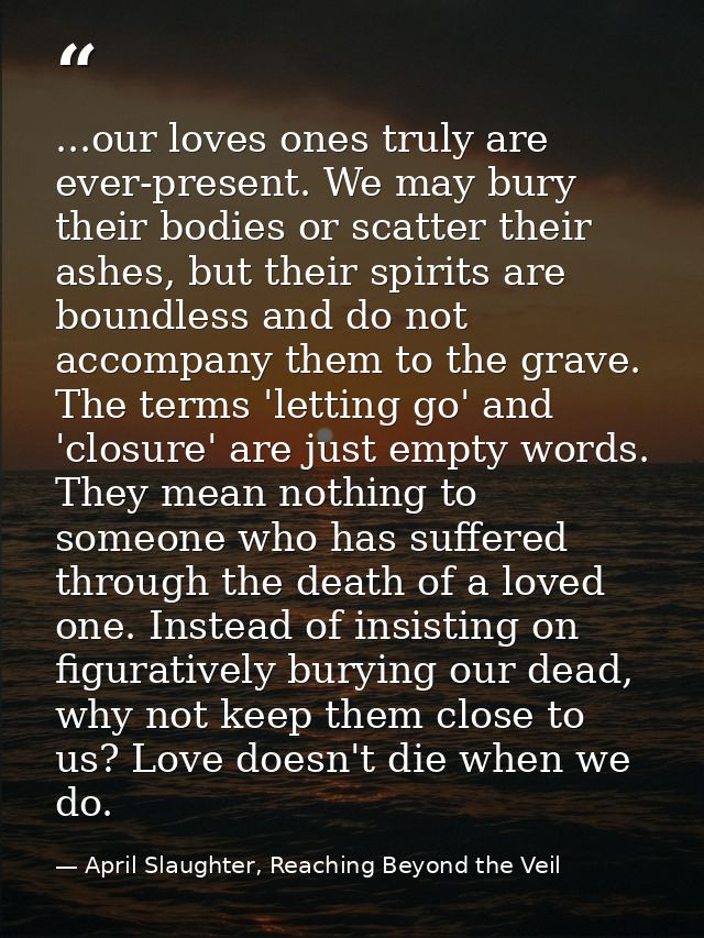 ...our loves ones truly are ever-present. We may bury their bodies or scatter their ashes, but their spirits are boundle — April Slaughter, Reaching Beyond the Veil