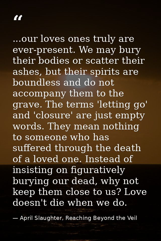 ...our loves ones truly are ever-present. We may bury their bodies or scatter their ashes, but their spirits are boundle — April Slaughter, Reaching Beyond the Veil
