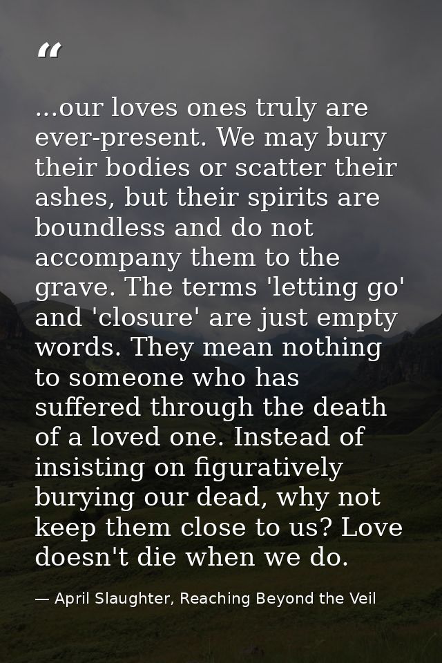 ...our loves ones truly are ever-present. We may bury their bodies or scatter their ashes, but their spirits are boundle — April Slaughter, Reaching Beyond the Veil