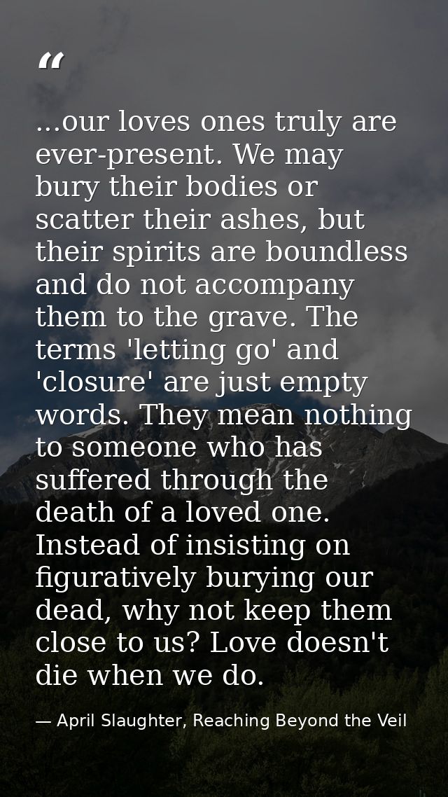 ...our loves ones truly are ever-present. We may bury their bodies or scatter their ashes, but their spirits are boundle — April Slaughter, Reaching Beyond the Veil