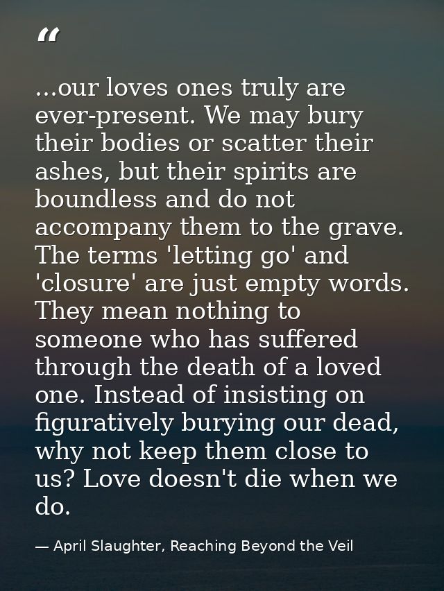 ...our loves ones truly are ever-present. We may bury their bodies or scatter their ashes, but their spirits are boundle — April Slaughter, Reaching Beyond the Veil