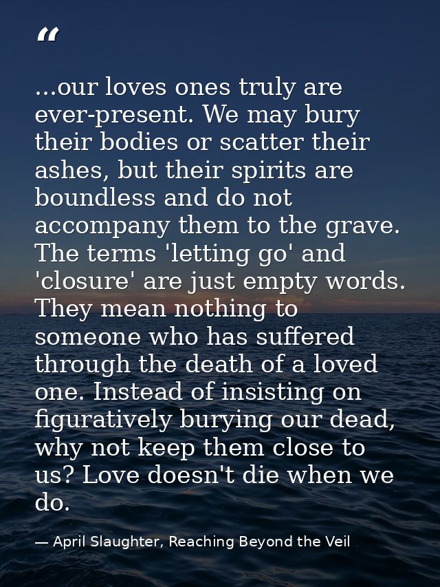 ...our loves ones truly are ever-present. We may bury their bodies or scatter their ashes, but their spirits are boundle — April Slaughter, Reaching Beyond the Veil