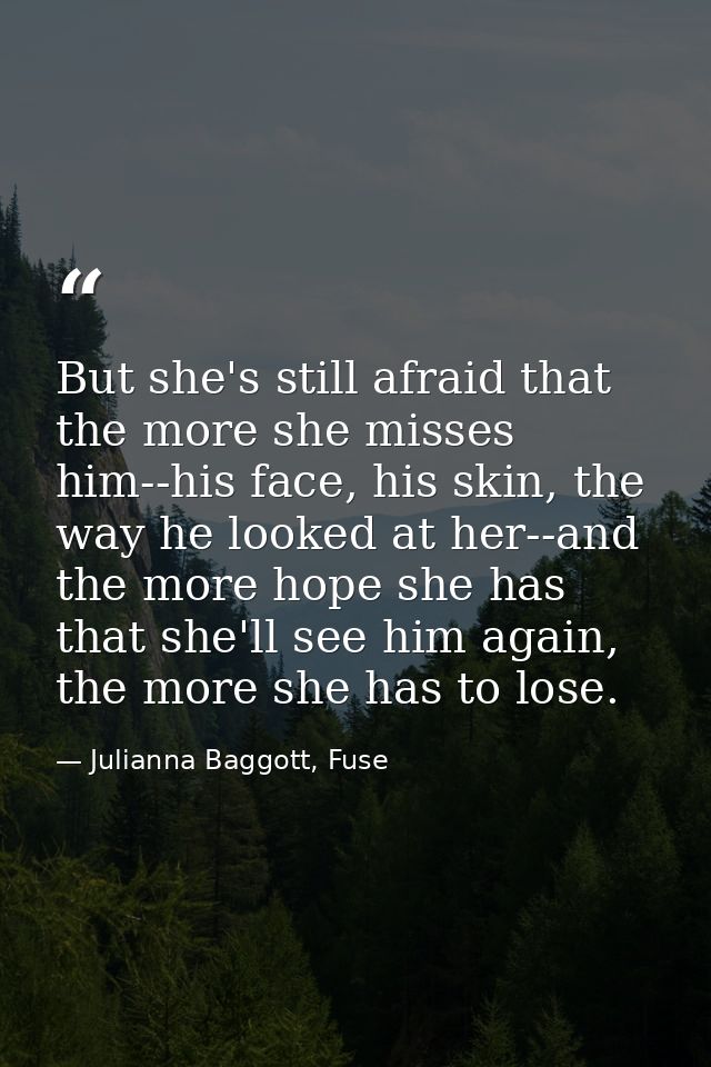 But she's still afraid that the more she misses him--his face, his skin, the way he looked at her--and the more hope she — Julianna Baggott, Fuse