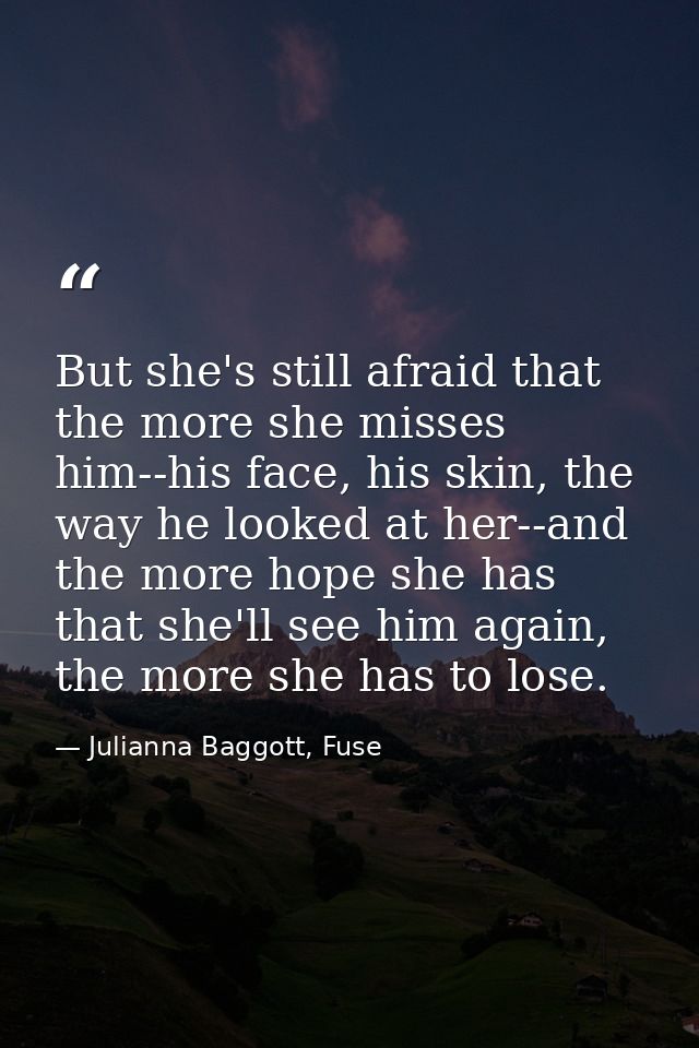 But she's still afraid that the more she misses him--his face, his skin, the way he looked at her--and the more hope she — Julianna Baggott, Fuse