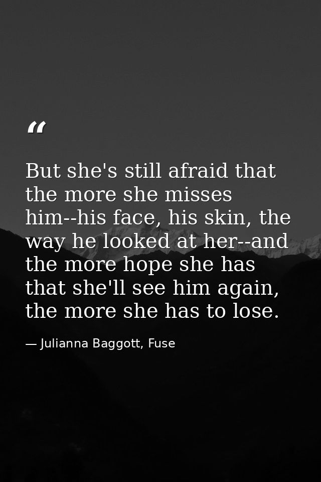 But she's still afraid that the more she misses him--his face, his skin, the way he looked at her--and the more hope she — Julianna Baggott, Fuse