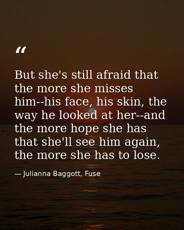 But she's still afraid that the more she misses him--his face, his skin, the way he looked at her--and the more hope she — Julianna Baggott, Fuse
