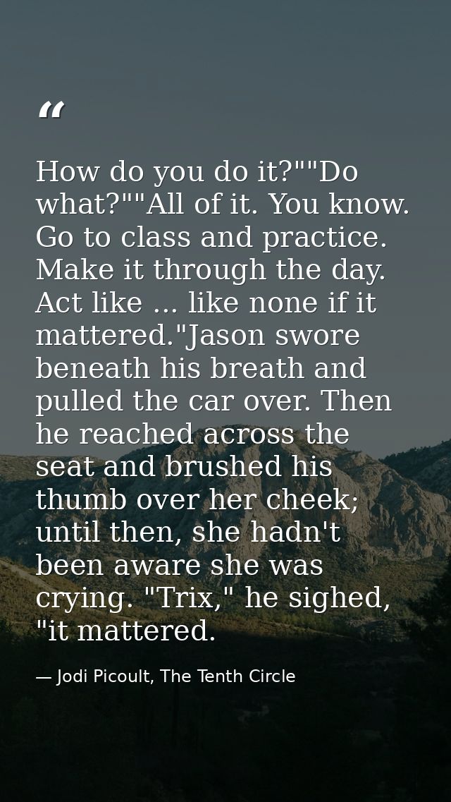 How do you do it?""Do what?""All of it. You know. Go to class and practice. Make it through the day. Act like ... like n — Jodi Picoult, The Tenth Circle