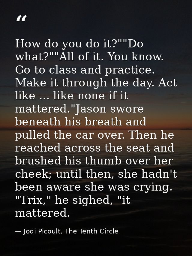 How do you do it?""Do what?""All of it. You know. Go to class and practice. Make it through the day. Act like ... like n — Jodi Picoult, The Tenth Circle
