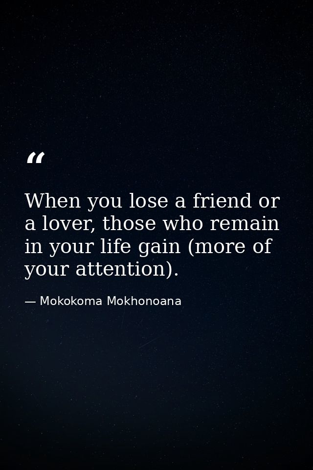 When you lose a friend or a lover, those who remain in your life gain (more of your attention). — Mokokoma Mokhonoana