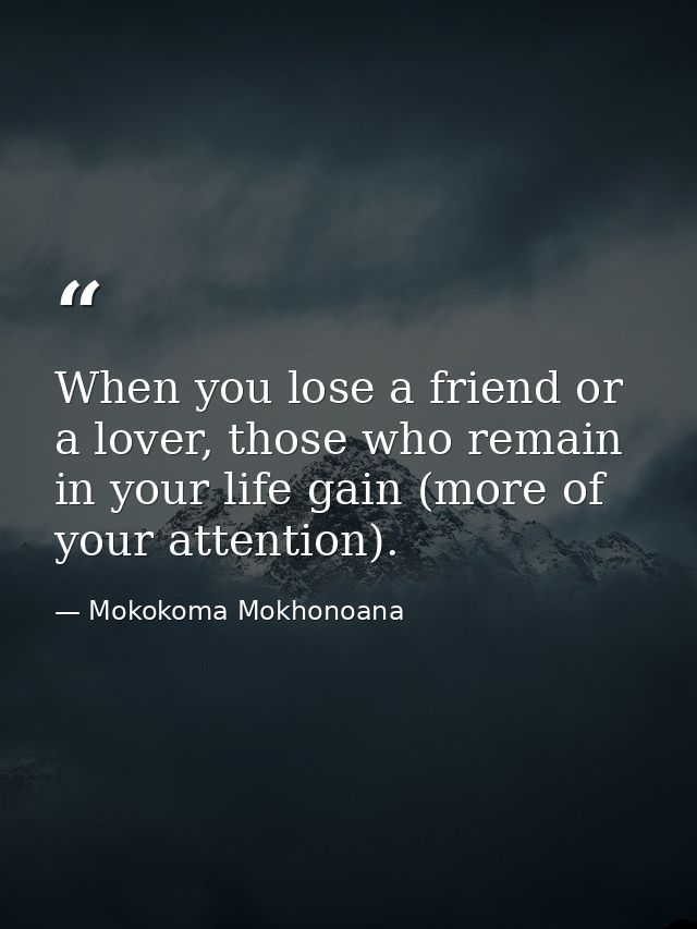 When you lose a friend or a lover, those who remain in your life gain (more of your attention). — Mokokoma Mokhonoana