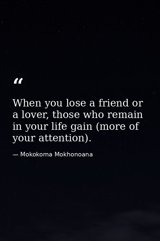 When you lose a friend or a lover, those who remain in your life gain (more of your attention). — Mokokoma Mokhonoana