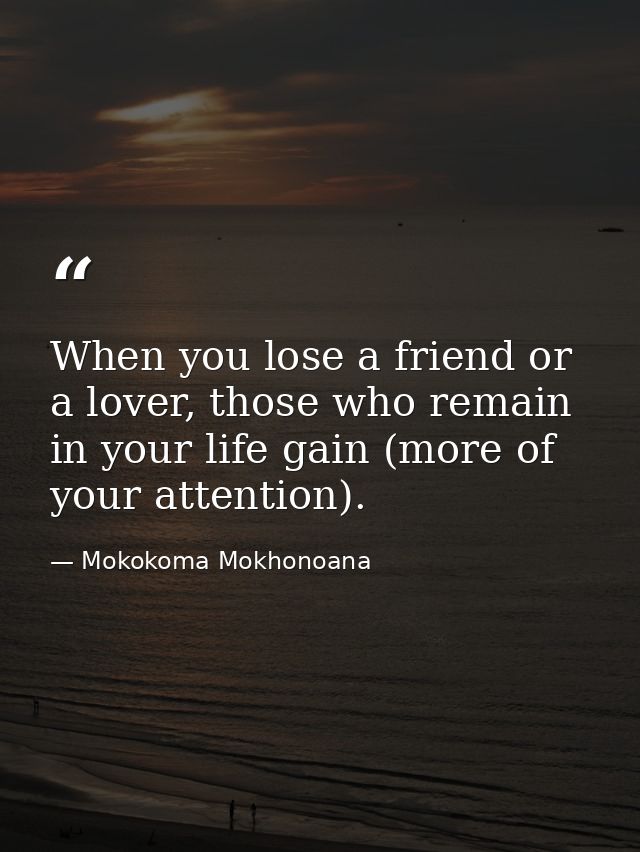 When you lose a friend or a lover, those who remain in your life gain (more of your attention). — Mokokoma Mokhonoana