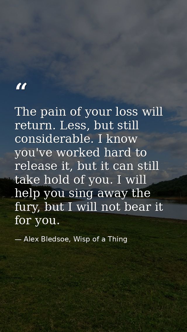 The pain of your loss will return. Less, but still considerable. I know you've worked hard to release it, but it can sti — Alex Bledsoe, Wisp of a Thing