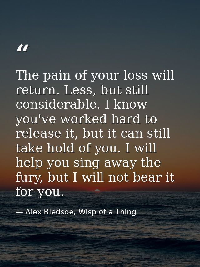 The pain of your loss will return. Less, but still considerable. I know you've worked hard to release it, but it can sti — Alex Bledsoe, Wisp of a Thing