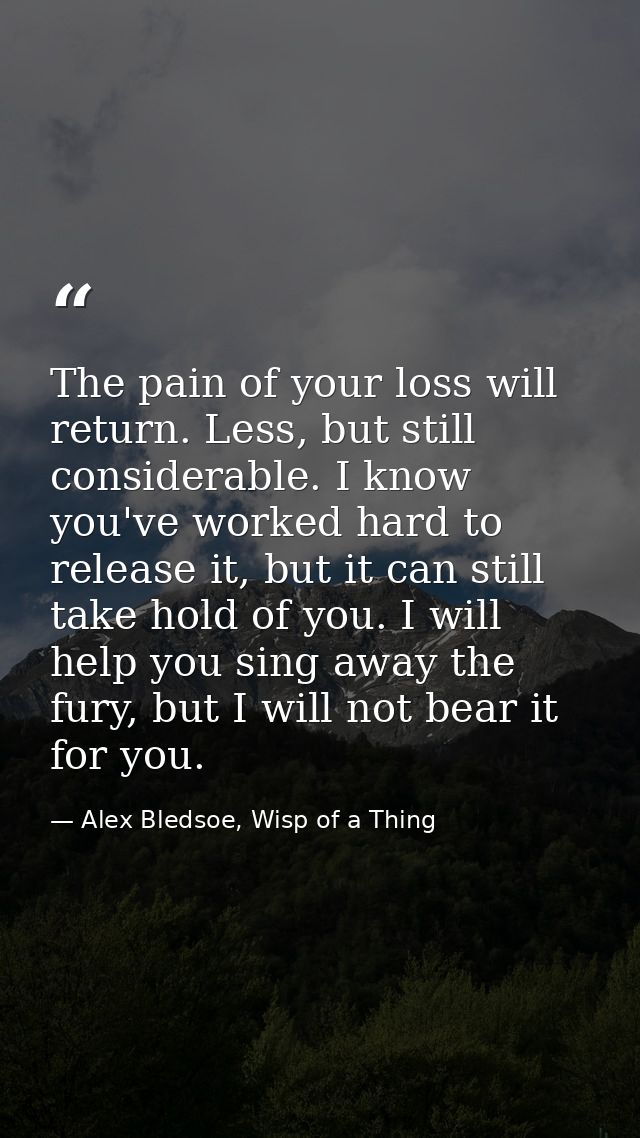 The pain of your loss will return. Less, but still considerable. I know you've worked hard to release it, but it can sti — Alex Bledsoe, Wisp of a Thing