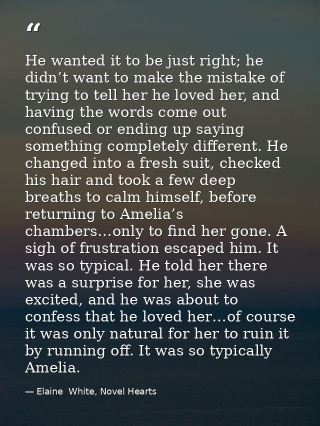 He wanted it to be just right; he didn’t want to make the mistake of trying to tell her he loved her, and having the wor — Elaine  White, Novel Hearts