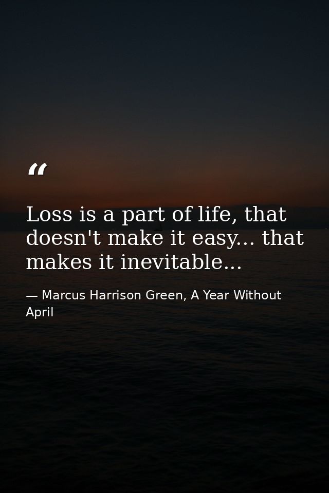 Loss is a part of life, that doesn't make it easy... that makes it inevitable... — Marcus Harrison Green, A Year Without April