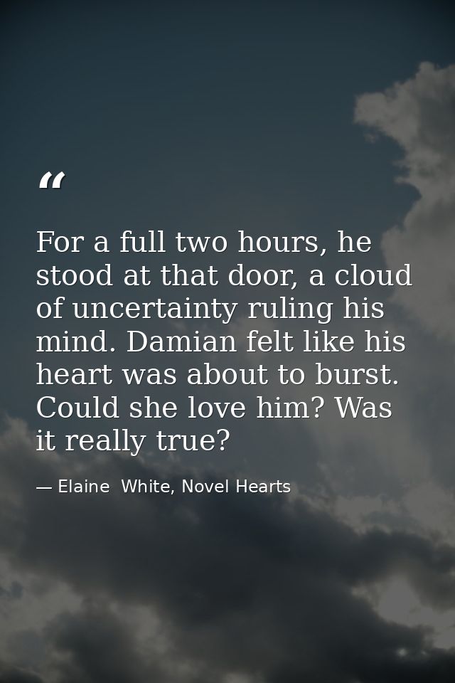 For a full two hours, he stood at that door, a cloud of uncertainty ruling his mind. Damian felt like his heart was abou — Elaine  White, Novel Hearts