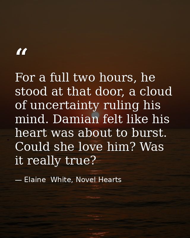 For a full two hours, he stood at that door, a cloud of uncertainty ruling his mind. Damian felt like his heart was abou — Elaine  White, Novel Hearts