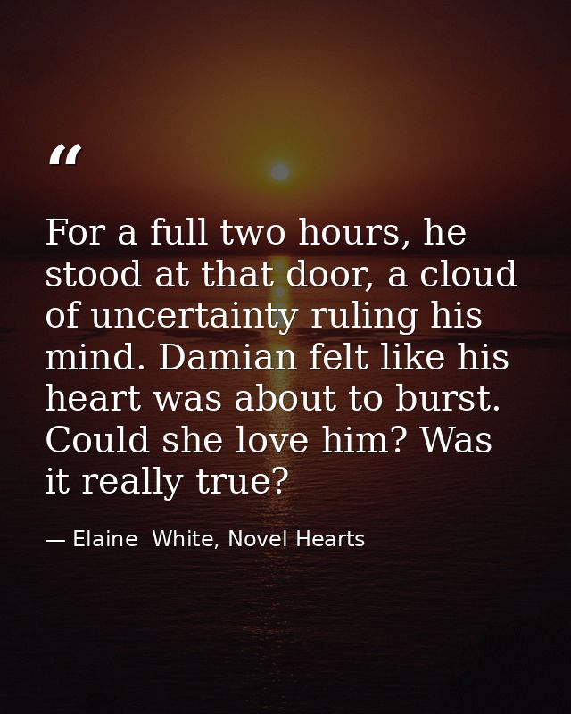For a full two hours, he stood at that door, a cloud of uncertainty ruling his mind. Damian felt like his heart was abou — Elaine  White, Novel Hearts