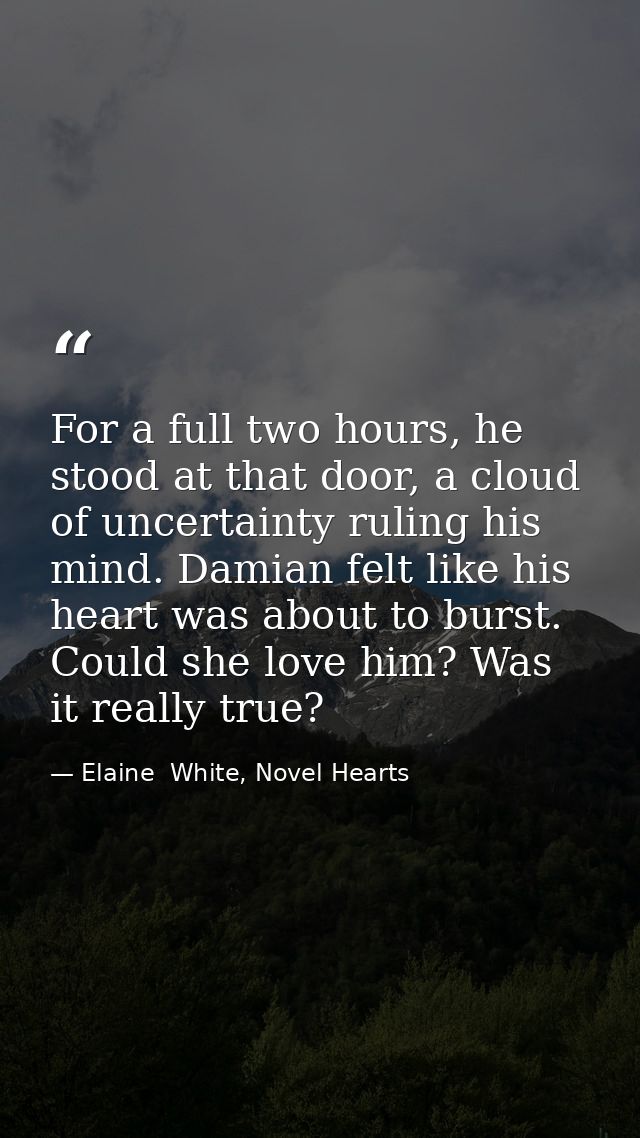 For a full two hours, he stood at that door, a cloud of uncertainty ruling his mind. Damian felt like his heart was abou — Elaine  White, Novel Hearts