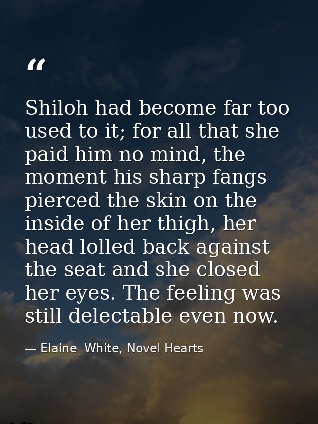 Shiloh had become far too used to it; for all that she paid him no mind, the moment his sharp fangs pierced the skin on  — Elaine  White, Novel Hearts