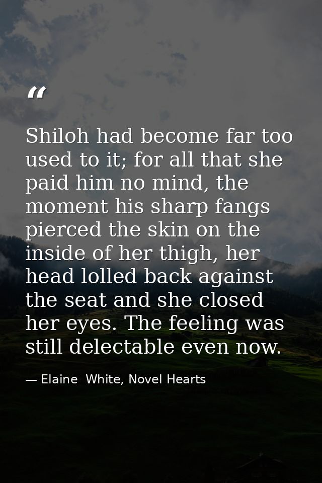 Shiloh had become far too used to it; for all that she paid him no mind, the moment his sharp fangs pierced the skin on  — Elaine  White, Novel Hearts