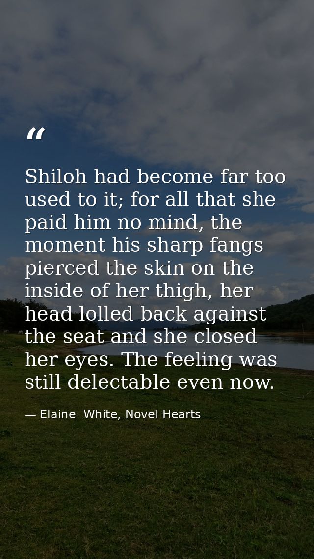 Shiloh had become far too used to it; for all that she paid him no mind, the moment his sharp fangs pierced the skin on  — Elaine  White, Novel Hearts