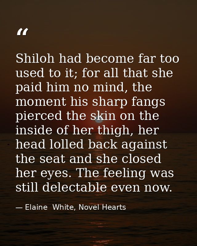 Shiloh had become far too used to it; for all that she paid him no mind, the moment his sharp fangs pierced the skin on  — Elaine  White, Novel Hearts
