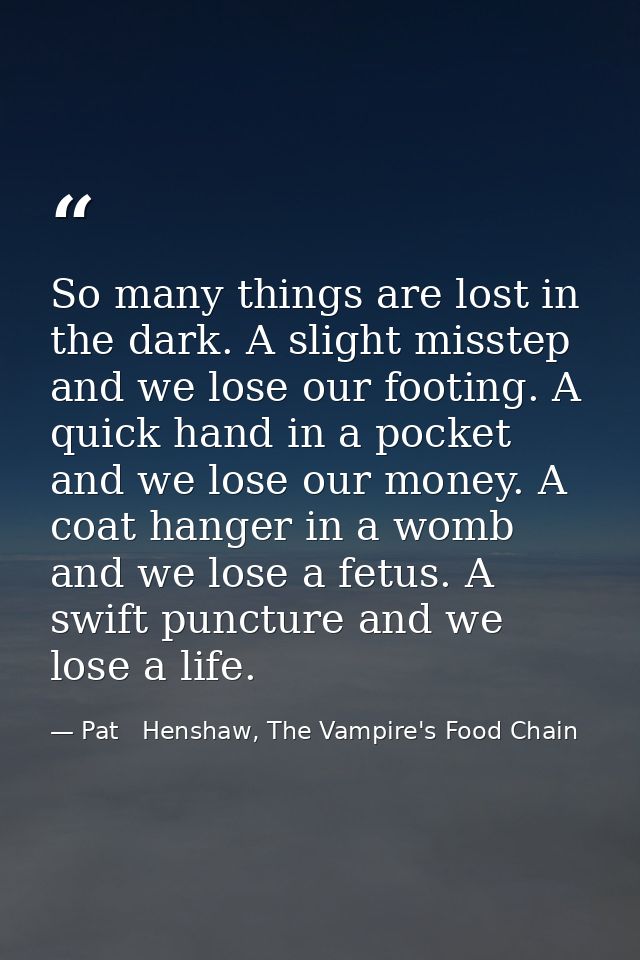 So many things are lost in the dark. A slight misstep and we lose our footing. A quick hand in a pocket and we lose our  — Pat   Henshaw, The Vampire's Food Chain