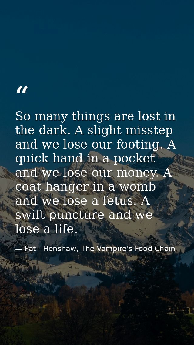 So many things are lost in the dark. A slight misstep and we lose our footing. A quick hand in a pocket and we lose our  — Pat   Henshaw, The Vampire's Food Chain