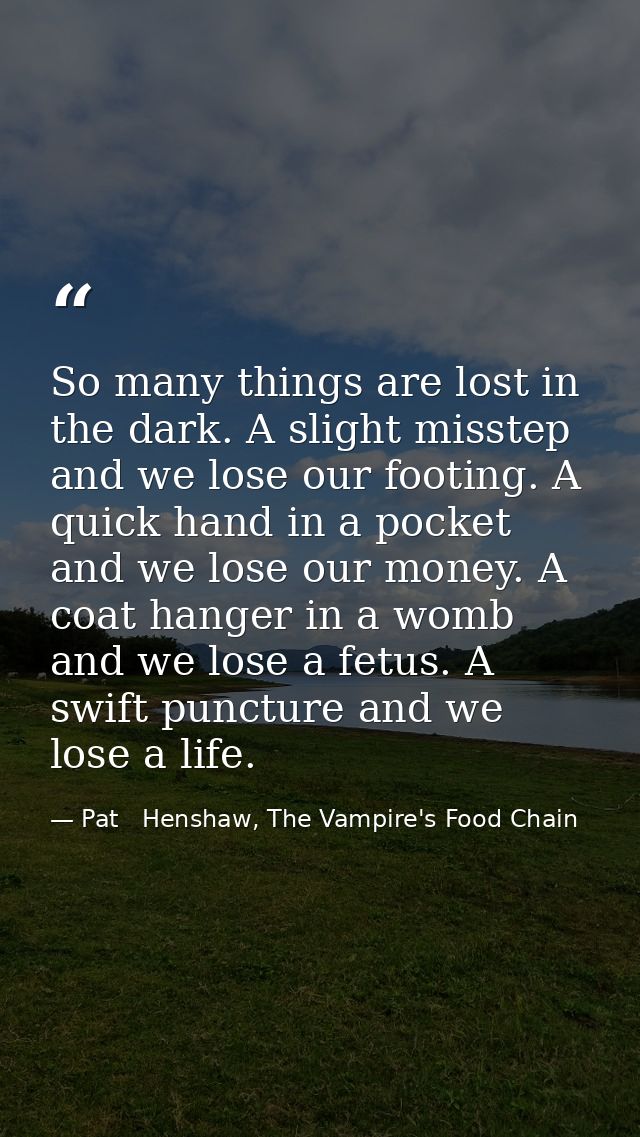 So many things are lost in the dark. A slight misstep and we lose our footing. A quick hand in a pocket and we lose our  — Pat   Henshaw, The Vampire's Food Chain
