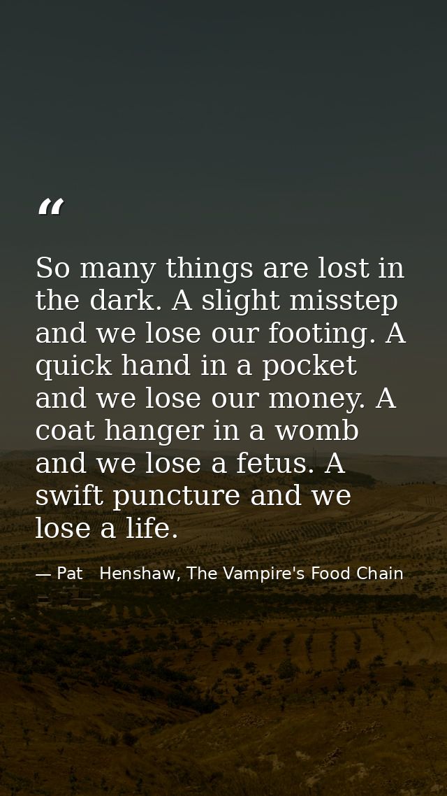 So many things are lost in the dark. A slight misstep and we lose our footing. A quick hand in a pocket and we lose our  — Pat   Henshaw, The Vampire's Food Chain