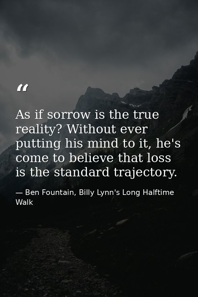 As if sorrow is the true reality? Without ever putting his mind to it, he's come to believe that loss is the standard tr — Ben Fountain, Billy Lynn's Long Halftime Walk