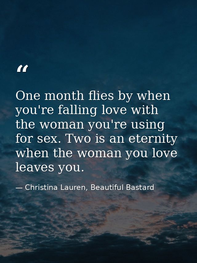 One month flies by when you're falling love with the woman you're using for sex. Two is an eternity when the woman you l — Christina Lauren, Beautiful Bastard